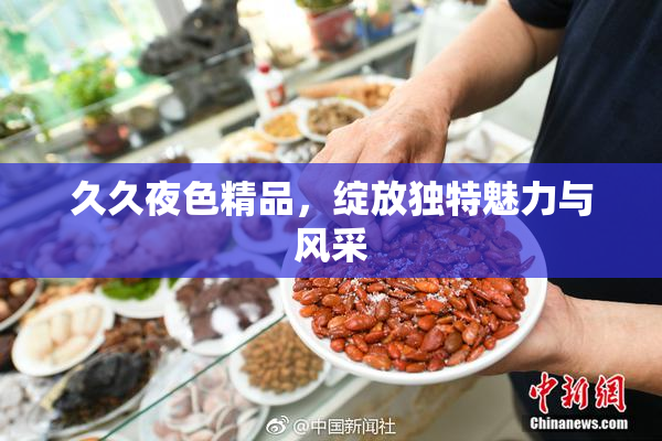 久久夜色精品，绽放独特魅力与风采