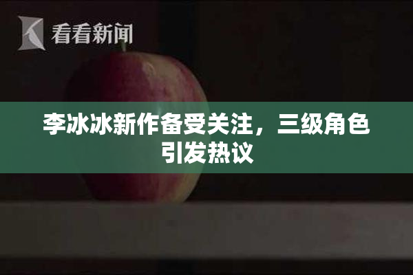 李冰冰新作备受关注，三级角色引发热议