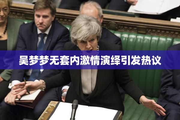 吴梦梦无套内激情演绎引发热议