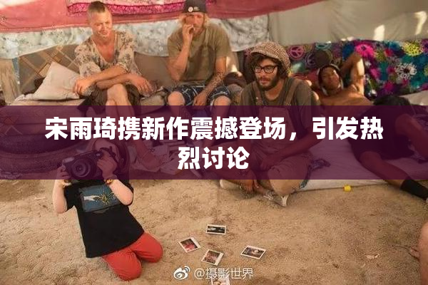 宋雨琦携新作震撼登场，引发热烈讨论