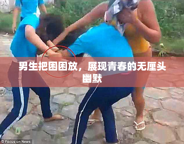 男生把困困放，展现青春的无厘头幽默