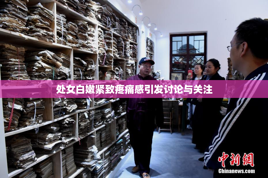 处女白嫩紧致疼痛感引发讨论与关注