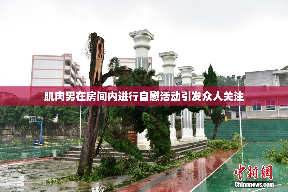 肌肉男在房间内进行自慰活动引发众人关注