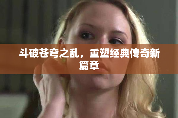 斗破苍穹之乱，重塑经典传奇新篇章