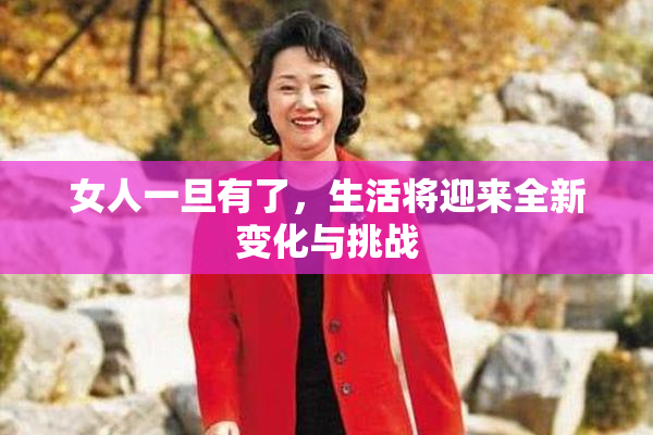 女人一旦有了，生活将迎来全新变化与挑战