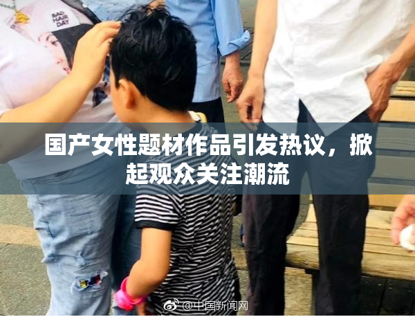 国产女性题材作品引发热议，掀起观众关注潮流