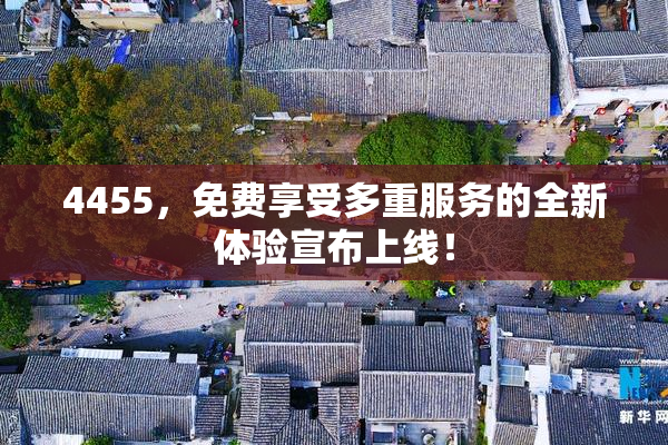 4455，免费享受多重服务的全新体验宣布上线！