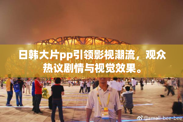 日韩大片pp引领影视潮流，观众热议剧情与视觉效果。