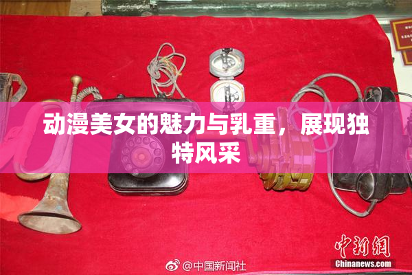 动漫美女的魅力与乳重，展现独特风采