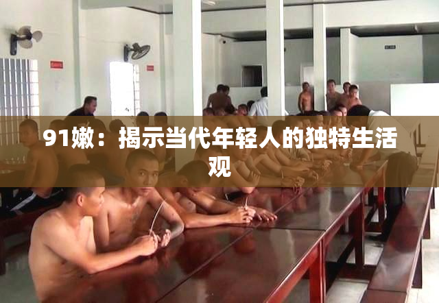 91嫩：揭示当代年轻人的独特生活观