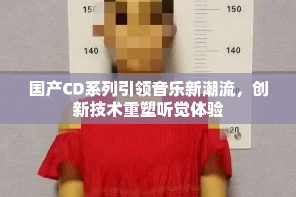 国产CD系列引领音乐新潮流，创新技术重塑听觉体验