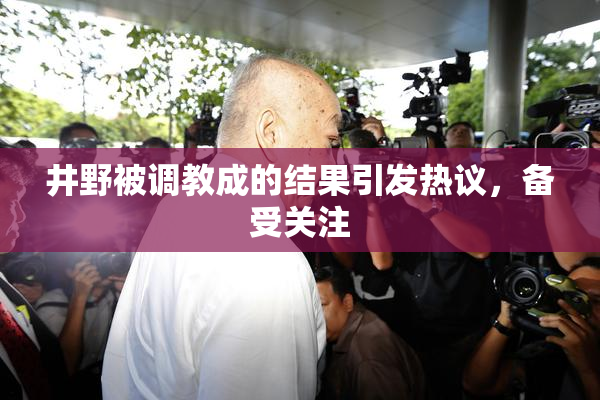 井野被调教成的结果引发热议，备受关注