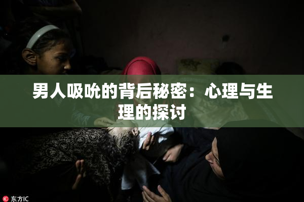 男人吸吮的背后秘密：心理与生理的探讨