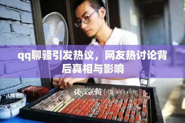 qq聊骚引发热议，网友热讨论背后真相与影响