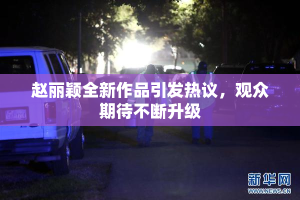 赵丽颖全新作品引发热议，观众期待不断升级