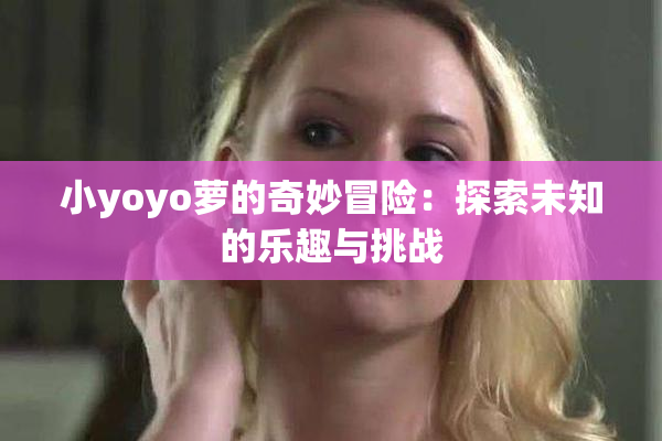 小yoyo萝的奇妙冒险：探索未知的乐趣与挑战