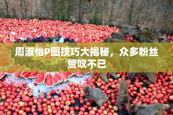 周淑怡P图技巧大揭秘，众多粉丝赞叹不已