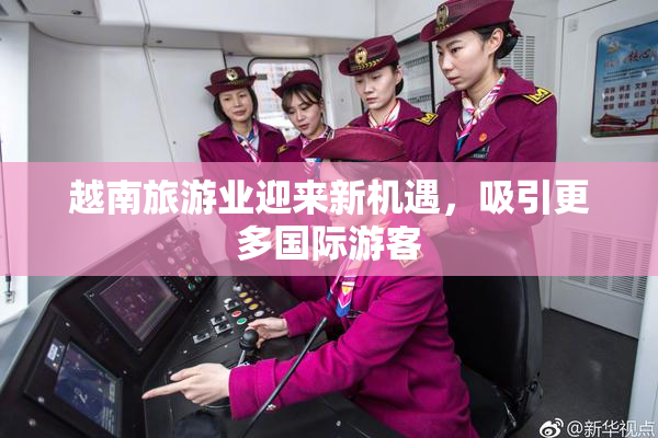 越南旅游业迎来新机遇，吸引更多国际游客