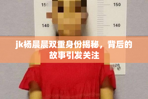jk杨晨晨双重身份揭秘，背后的故事引发关注