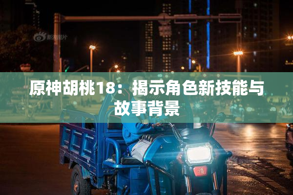 原神胡桃18：揭示角色新技能与故事背景