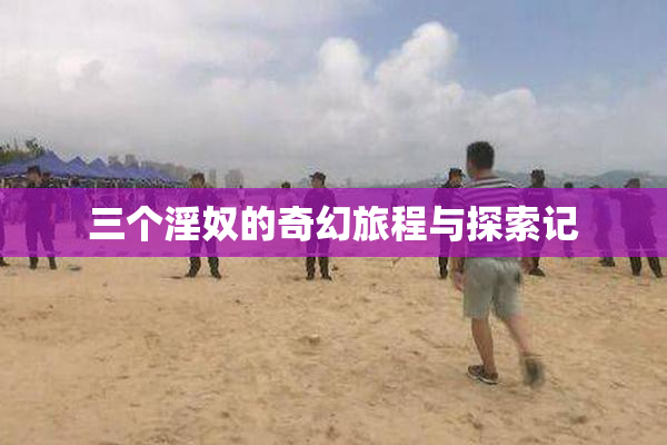 三个淫奴的奇幻旅程与探索记