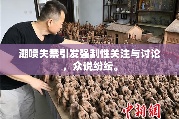 潮喷失禁引发强制性关注与讨论，众说纷纭。