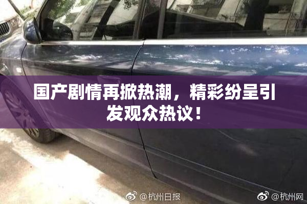 国产剧情再掀热潮，精彩纷呈引发观众热议！