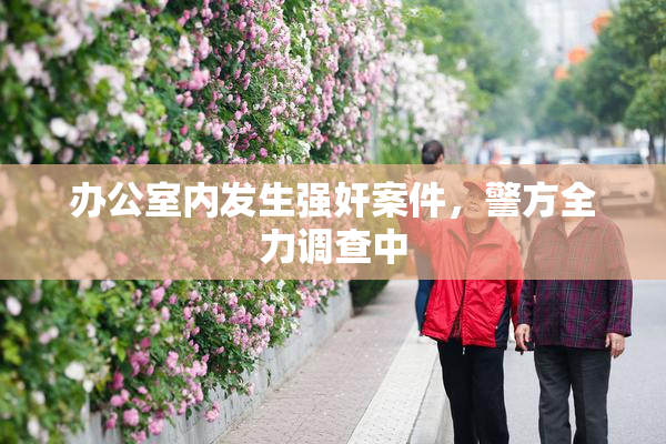 办公室内发生强奸案件，警方全力调查中