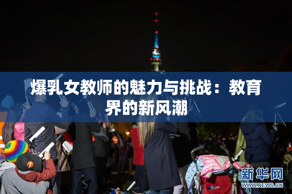 爆乳女教师的魅力与挑战：教育界的新风潮