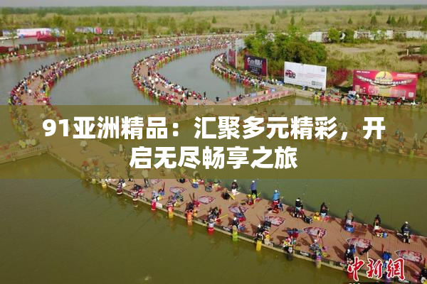91亚洲精品：汇聚多元精彩，开启无尽畅享之旅