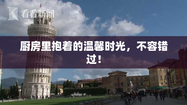 厨房里抱着的温馨时光，不容错过！
