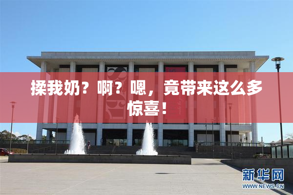揉我奶？啊？嗯，竟带来这么多惊喜！