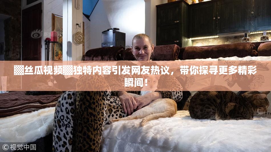 ▓丝瓜视频▓独特内容引发网友热议，带你探寻更多精彩瞬间！