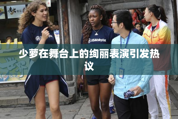 少萝在舞台上的绚丽表演引发热议