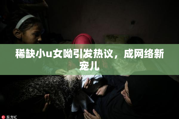 稀缺小u女呦引发热议，成网络新宠儿