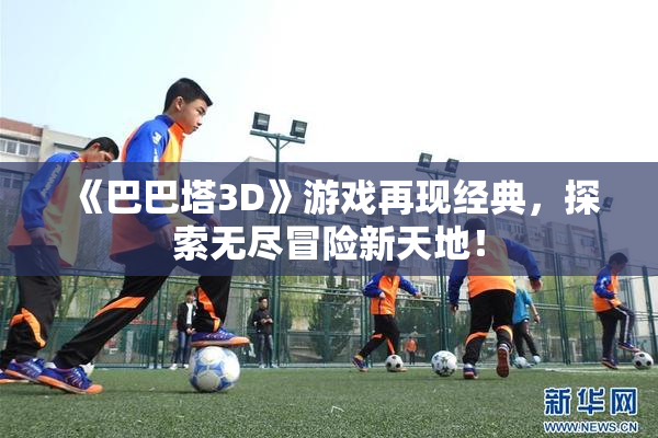 《巴巴塔3D》游戏再现经典，探索无尽冒险新天地！