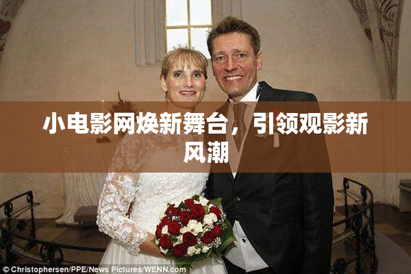 小电影网焕新舞台，引领观影新风潮