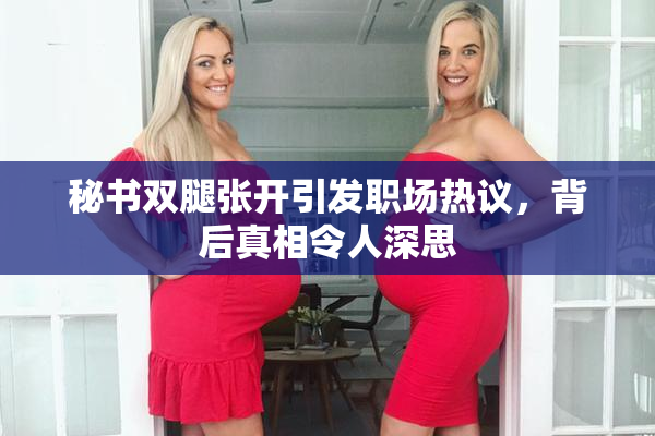 秘书双腿张开引发职场热议，背后真相令人深思