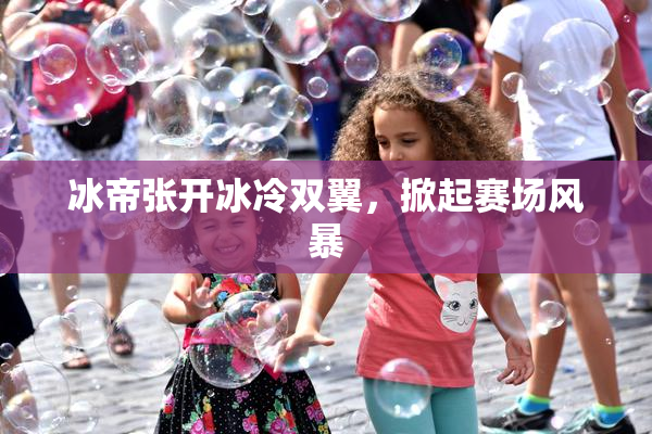 冰帝张开冰冷双翼，掀起赛场风暴