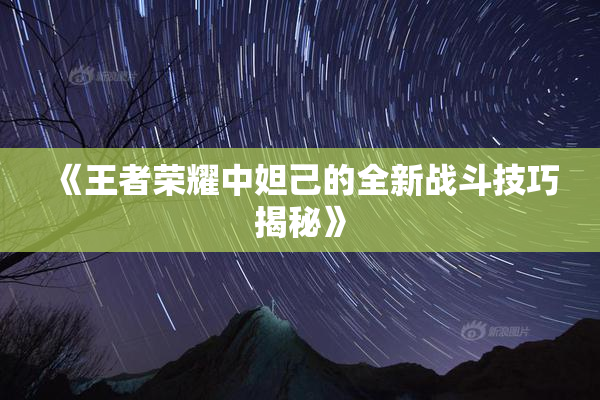 《王者荣耀中妲己的全新战斗技巧揭秘》
