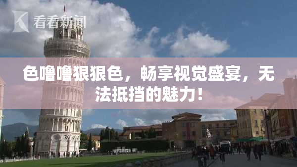 色噜噜狠狠色，畅享视觉盛宴，无法抵挡的魅力！