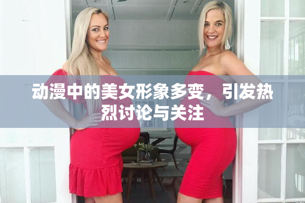 动漫中的美女形象多变，引发热烈讨论与关注