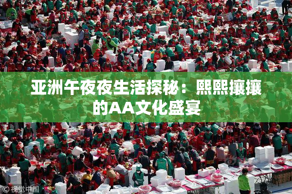 亚洲午夜夜生活探秘：熙熙攘攘的AA文化盛宴