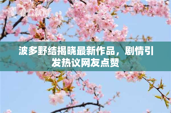 波多野结揭晓最新作品，剧情引发热议网友点赞