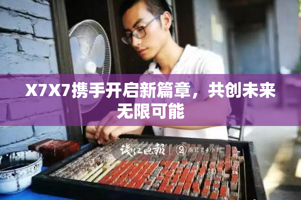 X7X7携手开启新篇章，共创未来无限可能