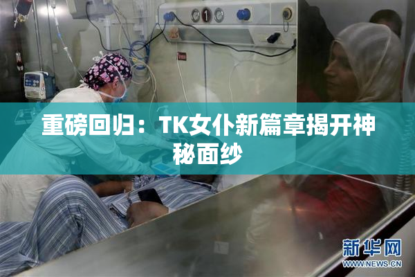 重磅回归：TK女仆新篇章揭开神秘面纱