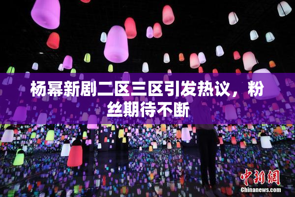 杨幂新剧二区三区引发热议，粉丝期待不断