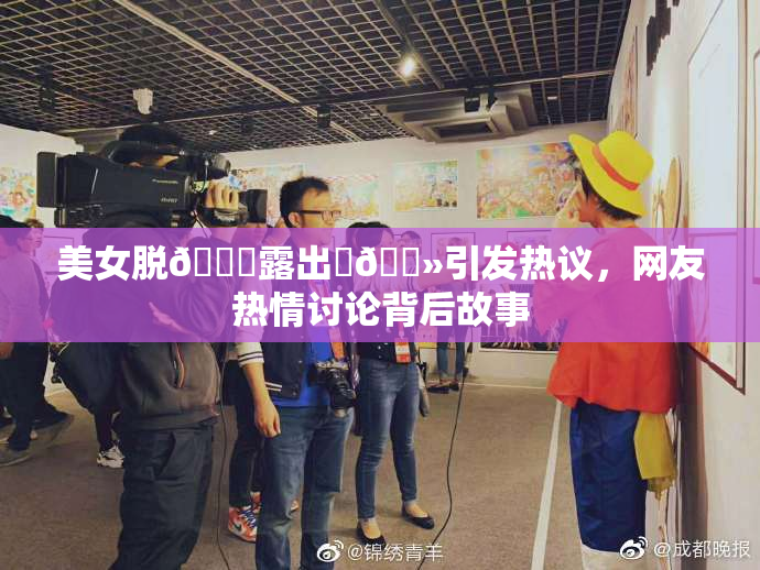 美女脱👙露出‌🐻引发热议，网友热情讨论背后故事