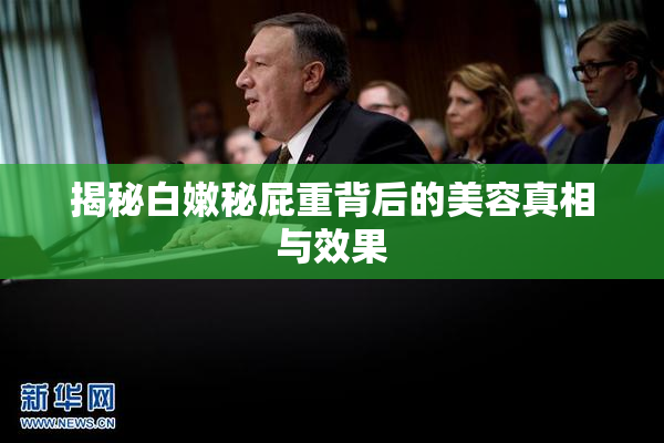 揭秘白嫩秘屁重背后的美容真相与效果