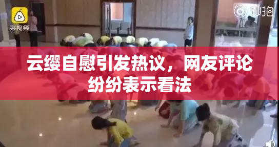 云缨自慰引发热议，网友评论纷纷表示看法